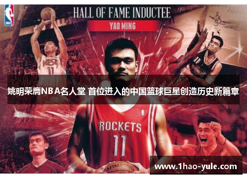 姚明荣膺NBA名人堂 首位进入的中国篮球巨星创造历史新篇章