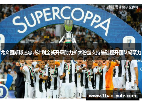 尤文图斯球迷忠诚计划全新升级助力扩大粉丝支持基础提升团队凝聚力