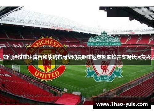 如何通过重建阵容和战略布局帮助曼联重返英超巅峰并实现长远复兴