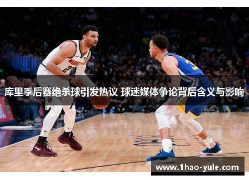 库里季后赛绝杀球引发热议 球迷媒体争论背后含义与影响