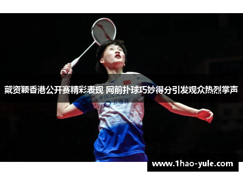 戴资颖香港公开赛精彩表现 网前扑球巧妙得分引发观众热烈掌声