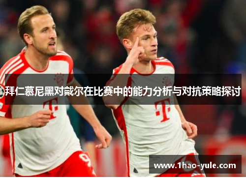 拜仁慕尼黑对戴尔在比赛中的能力分析与对抗策略探讨