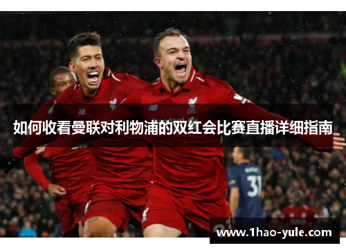 如何收看曼联对利物浦的双红会比赛直播详细指南