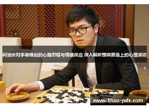 柯洁谈对手举报后的心路历程与情感反应 深入解析围棋赛场上的心理波动