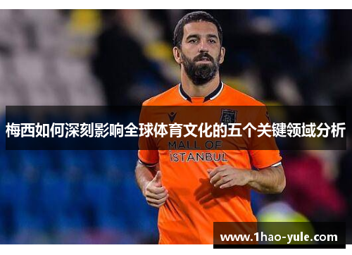 梅西如何深刻影响全球体育文化的五个关键领域分析