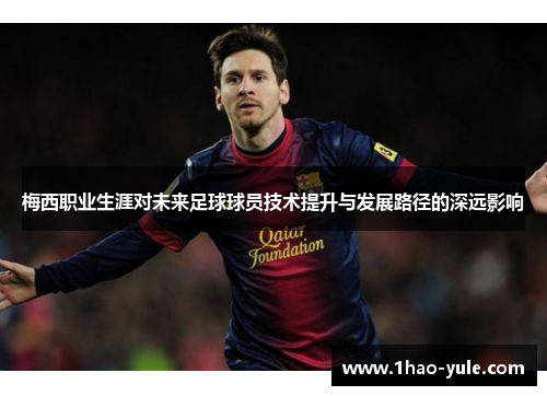 梅西职业生涯对未来足球球员技术提升与发展路径的深远影响