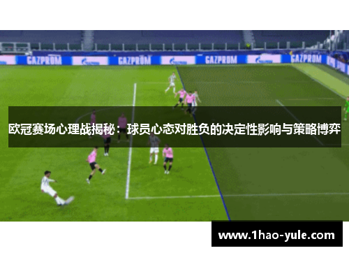 欧冠赛场心理战揭秘：球员心态对胜负的决定性影响与策略博弈