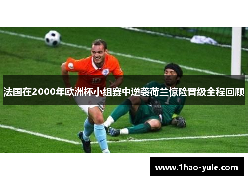 法国在2000年欧洲杯小组赛中逆袭荷兰惊险晋级全程回顾