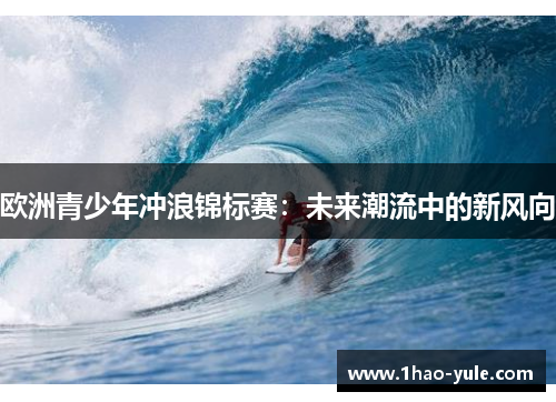欧洲青少年冲浪锦标赛：未来潮流中的新风向