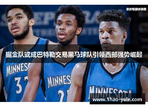 掘金队或成巴特勒交易黑马球队引领西部强势崛起