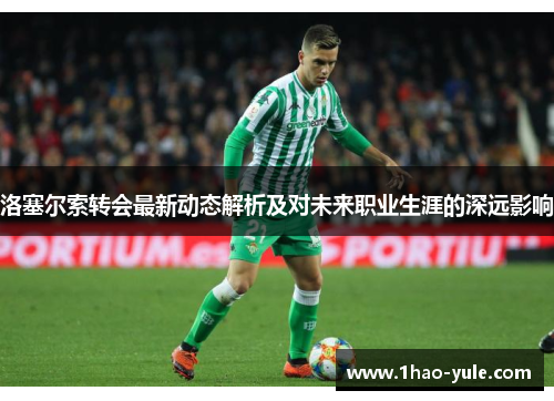 洛塞尔索转会最新动态解析及对未来职业生涯的深远影响