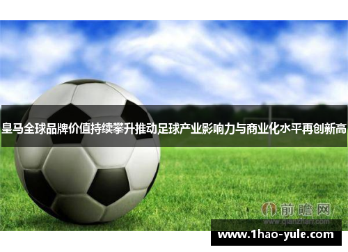 皇马全球品牌价值持续攀升推动足球产业影响力与商业化水平再创新高