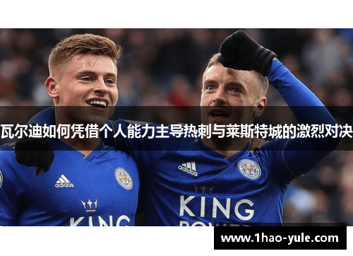 瓦尔迪如何凭借个人能力主导热刺与莱斯特城的激烈对决