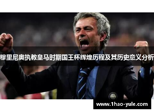 穆里尼奥执教皇马时期国王杯辉煌历程及其历史意义分析