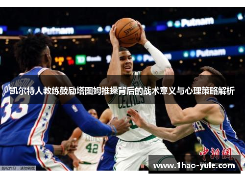 凯尔特人教练鼓励塔图姆推搡背后的战术意义与心理策略解析