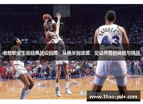 老詹职业生涯经典战役回顾：从绝杀到逆袭，见证传奇的铸就与挑战