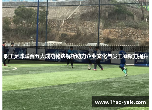 职工足球联赛五大成功秘诀解析助力企业文化与员工凝聚力提升