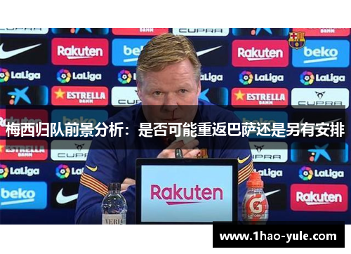 梅西归队前景分析：是否可能重返巴萨还是另有安排