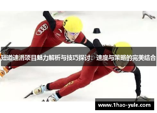 短道速滑项目魅力解析与技巧探讨：速度与策略的完美结合