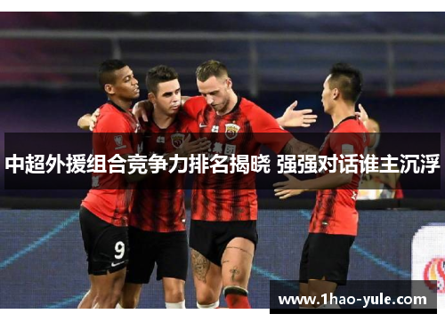 中超外援组合竞争力排名揭晓 强强对话谁主沉浮