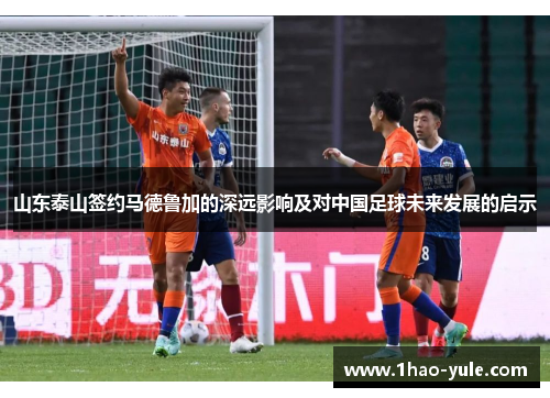 山东泰山签约马德鲁加的深远影响及对中国足球未来发展的启示