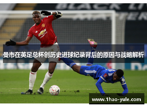 曼市在英足总杯创历史进球纪录背后的原因与战略解析
