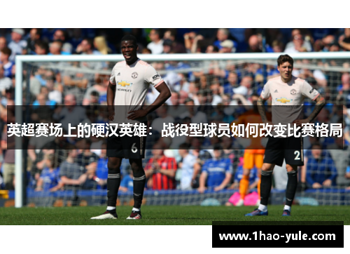 英超赛场上的硬汉英雄：战役型球员如何改变比赛格局