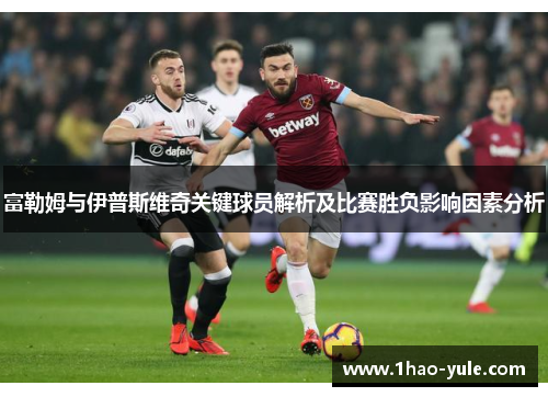 富勒姆与伊普斯维奇关键球员解析及比赛胜负影响因素分析