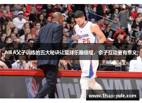 NBA父子训练的五大秘诀让篮球乐趣倍增，亲子互动更有意义