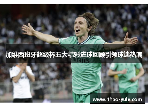加维西班牙超级杯五大精彩进球回顾引领球迷热潮
