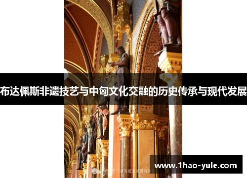 布达佩斯非遗技艺与中匈文化交融的历史传承与现代发展