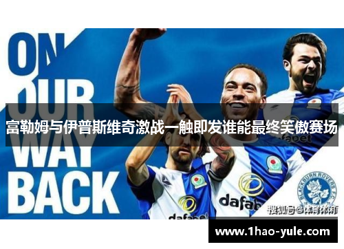 富勒姆与伊普斯维奇激战一触即发谁能最终笑傲赛场