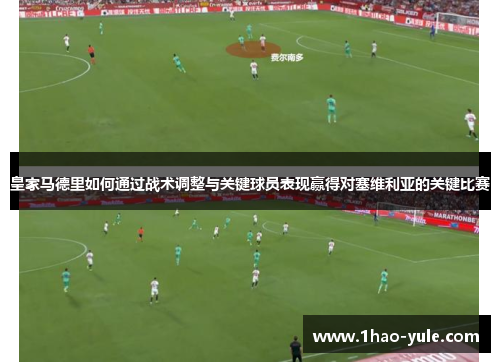 皇家马德里如何通过战术调整与关键球员表现赢得对塞维利亚的关键比赛