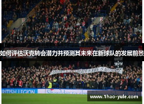 如何评估沃克转会潜力并预测其未来在新球队的发展前景