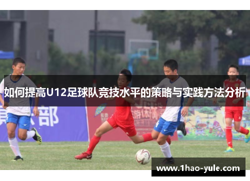 如何提高U12足球队竞技水平的策略与实践方法分析