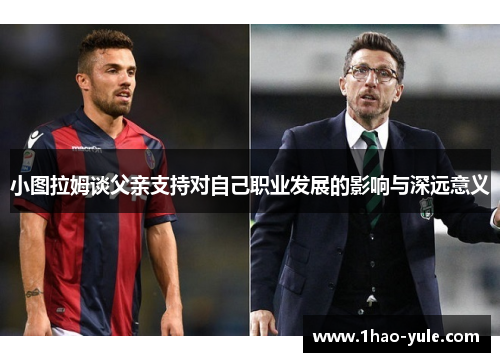 小图拉姆谈父亲支持对自己职业发展的影响与深远意义