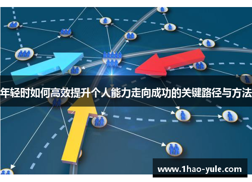 年轻时如何高效提升个人能力走向成功的关键路径与方法
