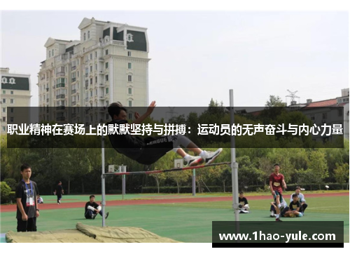 职业精神在赛场上的默默坚持与拼搏：运动员的无声奋斗与内心力量