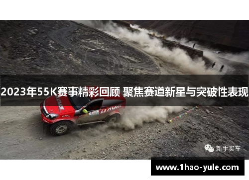 2023年55K赛事精彩回顾 聚焦赛道新星与突破性表现