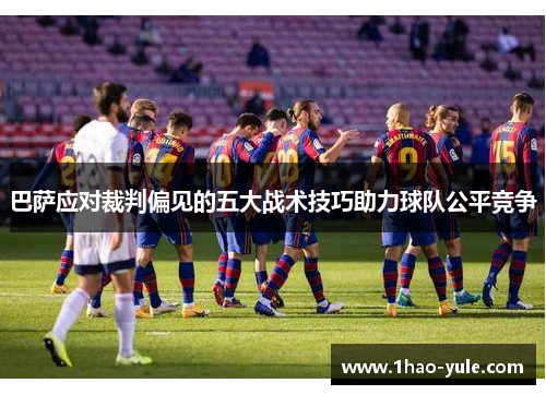 巴萨应对裁判偏见的五大战术技巧助力球队公平竞争