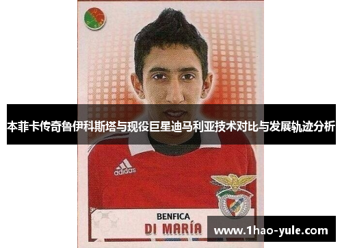 本菲卡传奇鲁伊科斯塔与现役巨星迪马利亚技术对比与发展轨迹分析