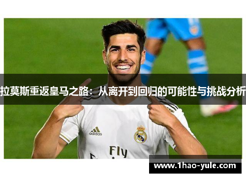 拉莫斯重返皇马之路：从离开到回归的可能性与挑战分析