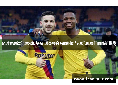 足球界法律问题愈加复杂 球员转会合同纠纷与俱乐部责任面临新挑战