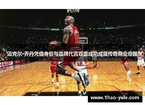 迈克尔·乔丹凭借身价与品牌代言双重成功成就传奇商业帝国
