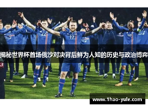 揭秘世界杯首场俄沙对决背后鲜为人知的历史与政治博弈