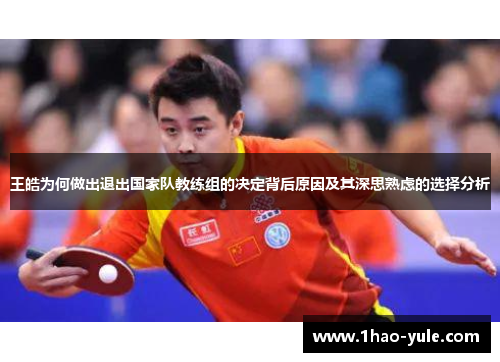 王皓为何做出退出国家队教练组的决定背后原因及其深思熟虑的选择分析