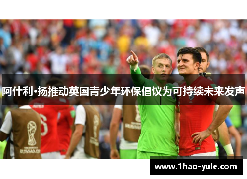 阿什利·扬推动英国青少年环保倡议为可持续未来发声