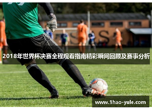 2018年世界杯决赛全程观看指南精彩瞬间回顾及赛事分析