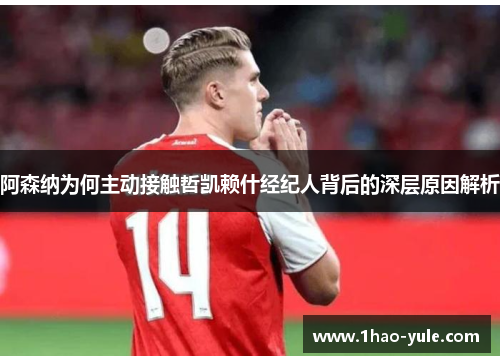 阿森纳为何主动接触哲凯赖什经纪人背后的深层原因解析