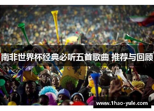 南非世界杯经典必听五首歌曲 推荐与回顾